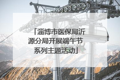 淄博市医保局沂源分局开展端午节系列主题活动